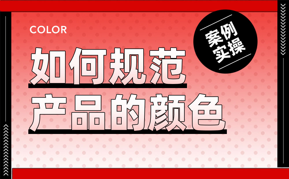 案例實(shí)操！從零開(kāi)始教你構(gòu)建產(chǎn)品顏色規(guī)范
