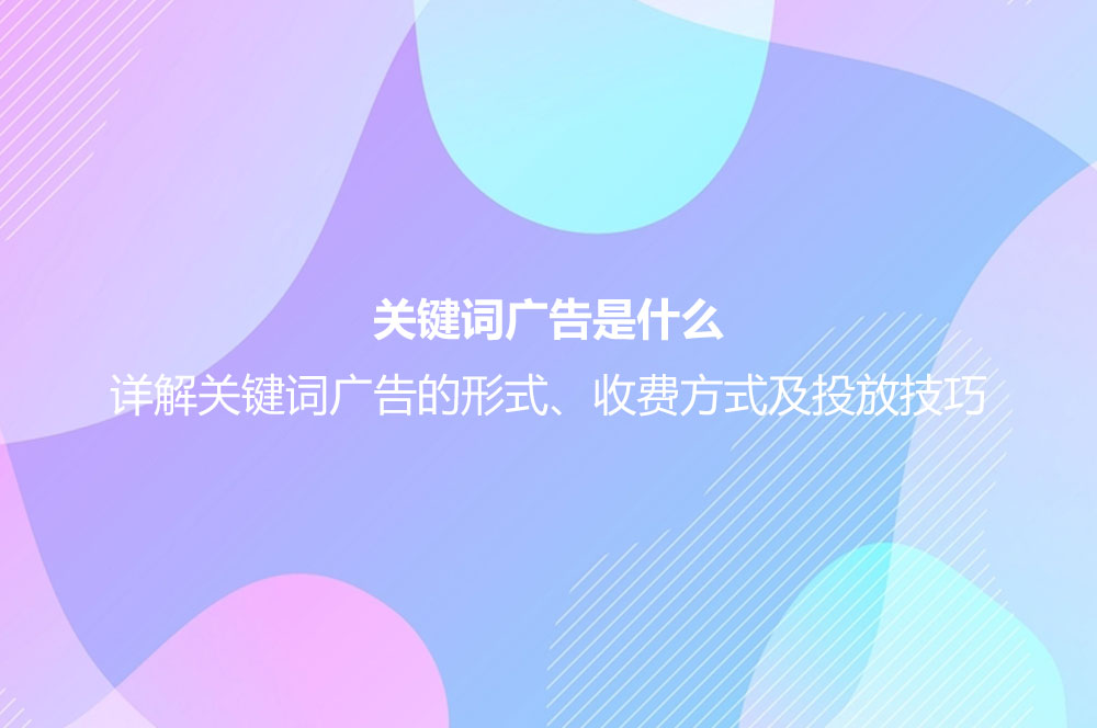 關(guān)鍵詞廣告是什么？詳解關(guān)鍵詞廣告的形式、收費方式及投放技巧