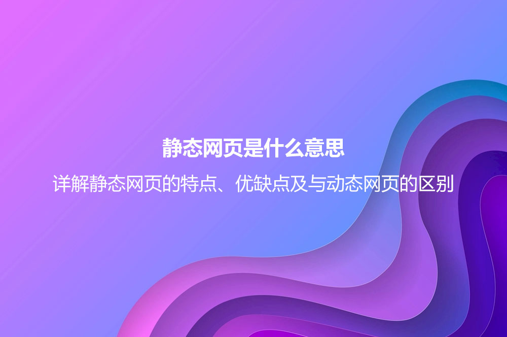 靜態(tài)網(wǎng)頁是什么意思？詳解靜態(tài)網(wǎng)頁的特點、優(yōu)缺點及與動態(tài)網(wǎng)頁的區(qū)別