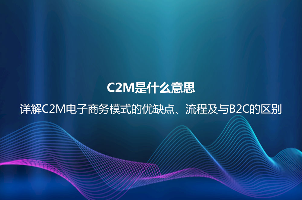 C2M是什么意思？詳解C2M電子商務(wù)模式的優(yōu)缺點(diǎn)、流程及與B2C的區(qū)別