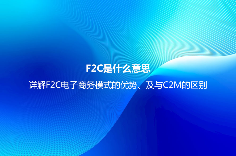 F2C是什么意思？詳解F2C電子商務(wù)模式的優(yōu)勢(shì)、及與C2M的區(qū)別