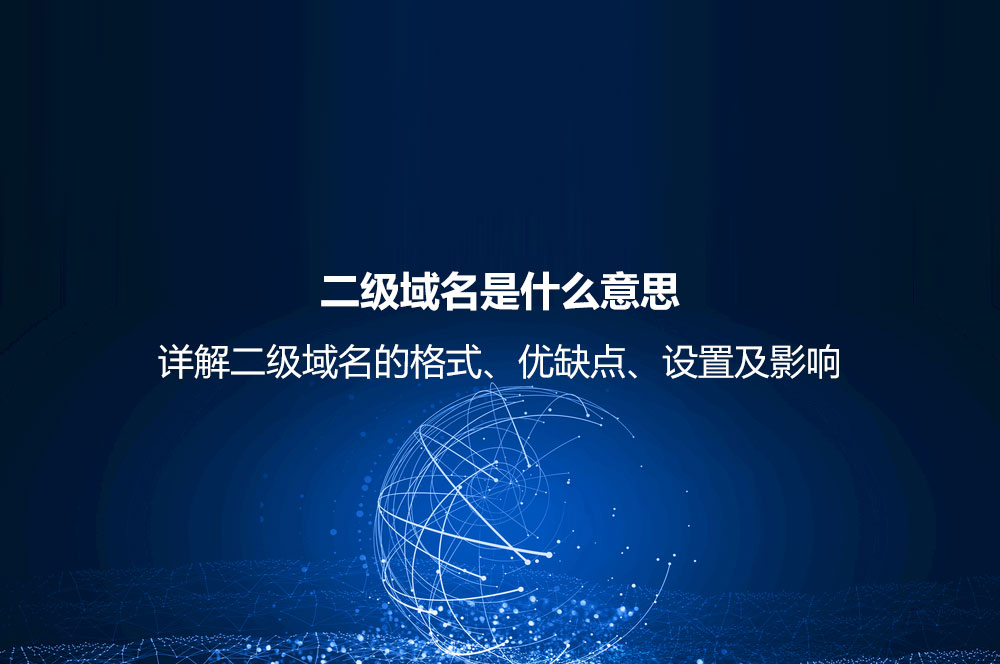 二級域名是什么意思？詳解二級域名的格式、優(yōu)缺點(diǎn)、設(shè)置及影響