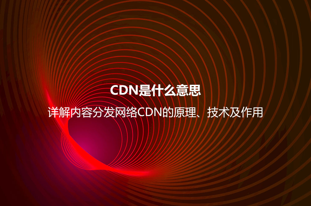 CDN是什么意思？詳解內(nèi)容分發(fā)網(wǎng)絡CDN的原理、技術(shù)及作用