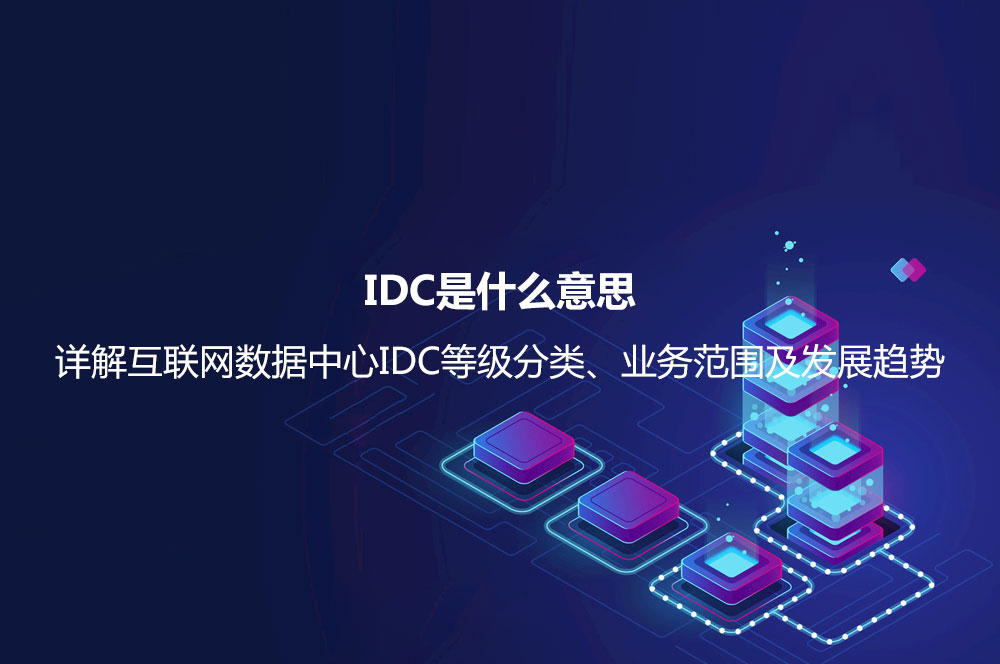 IDC是什么意思？詳解互聯(lián)網(wǎng)數(shù)據(jù)中心IDC等級(jí)分類、業(yè)務(wù)范圍及發(fā)展趨勢(shì)