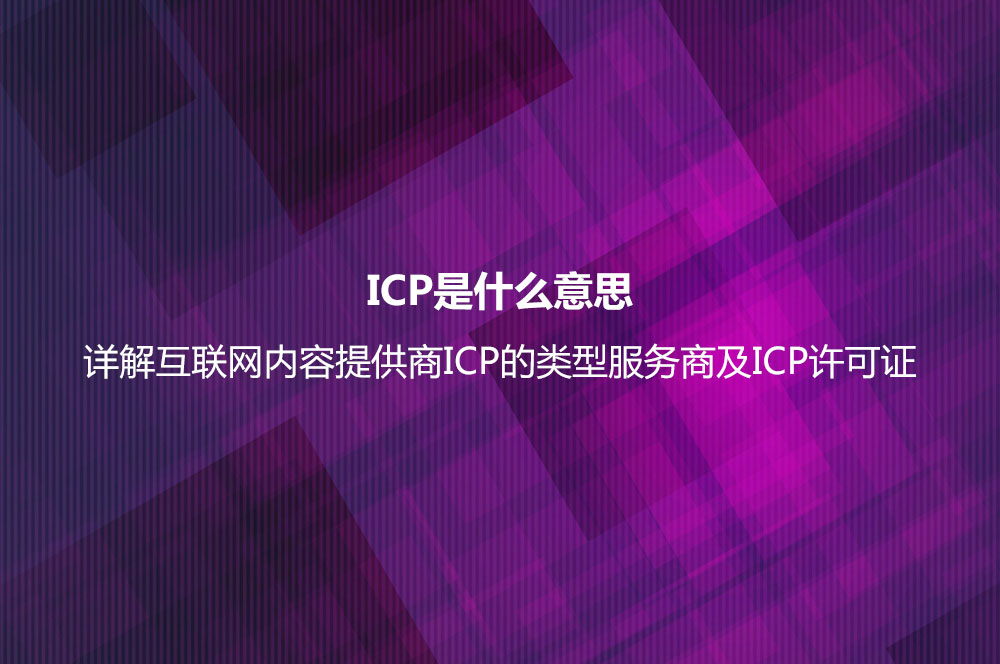 ICP是什么意思？詳解互聯(lián)網內容提供商ICP的類型服務商及ICP許可證