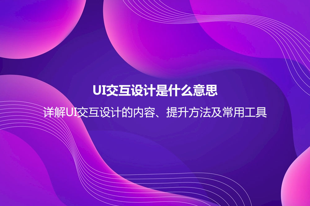 UI交互設計是什么意思？詳解UI交互設計的內容、提升方法及常用工具