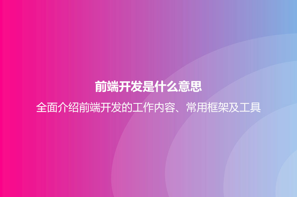 前端開發(fā)是什么意思？全面介紹前端開發(fā)的工作內(nèi)容、常用框架及工具
