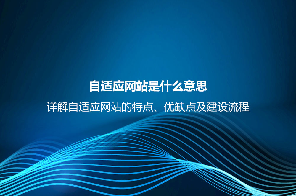 自適應(yīng)網(wǎng)站是什么意思？詳解自適應(yīng)網(wǎng)站的特點、優(yōu)缺點及建設(shè)流程
