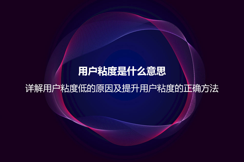用戶粘度是什么意思？詳解用戶粘度低的原因及提升用戶粘度的正確方法