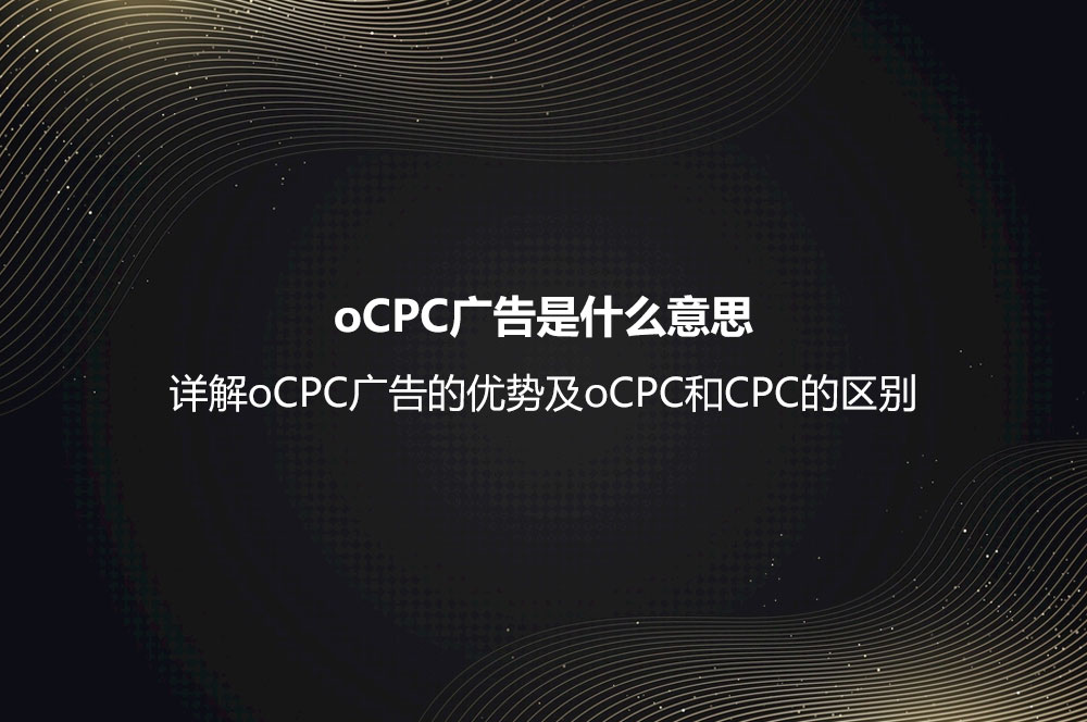 oCPC廣告是什么意思？詳解oCPC廣告的優(yōu)勢(shì)及oCPC和CPC的區(qū)別