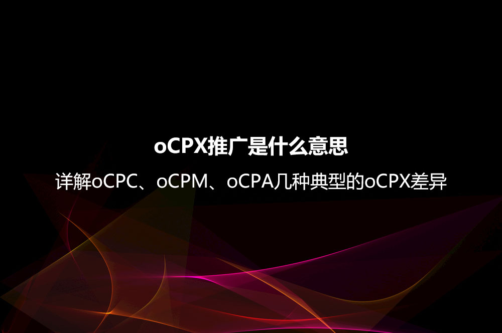 oCPX推廣是什么意思？詳解oCPC、oCPM、oCPA幾種典型的oCPX差異