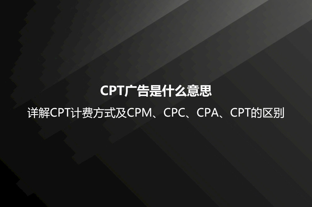 CPT廣告是什么意思？詳解CPT計(jì)費(fèi)方式及CPM、CPC、CPA、CPT的區(qū)別