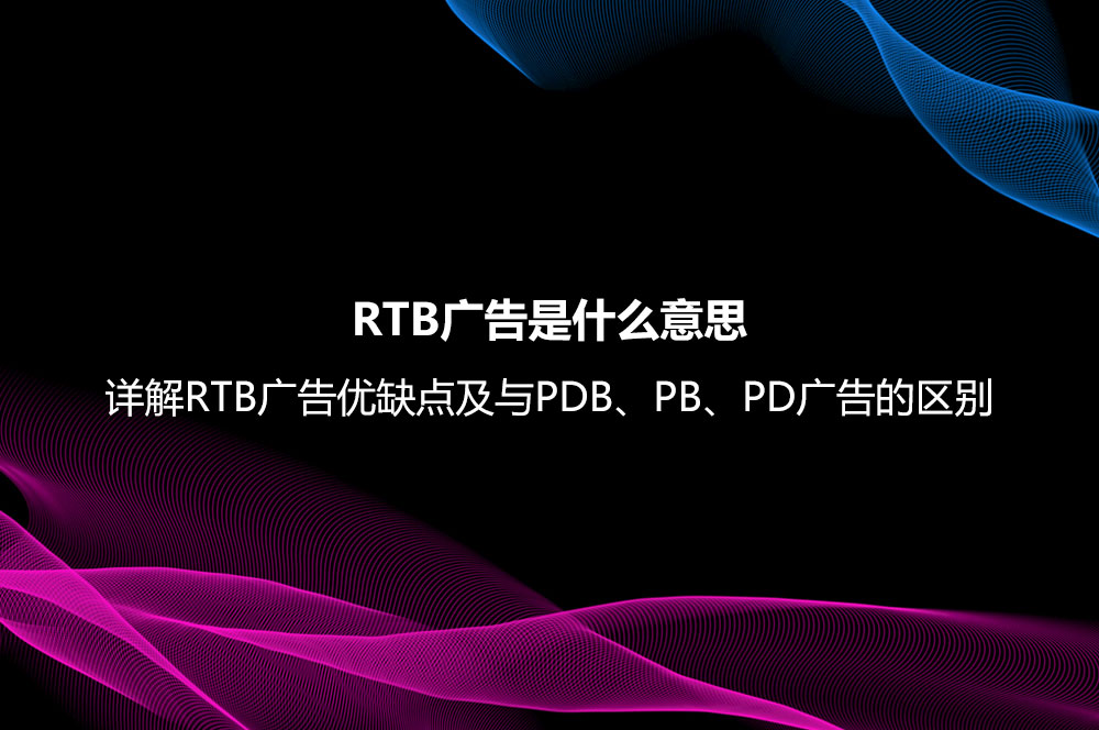RTB廣告是什么意思？詳解RTB廣告優(yōu)缺點(diǎn)及與PDB、PB、PD廣告的區(qū)別