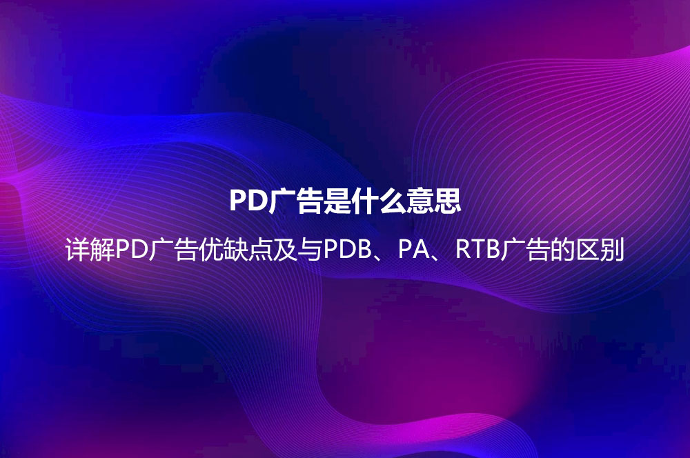PD廣告是什么意思？詳解PD廣告優(yōu)缺點(diǎn)及與PDB、PA、RTB廣告的區(qū)別