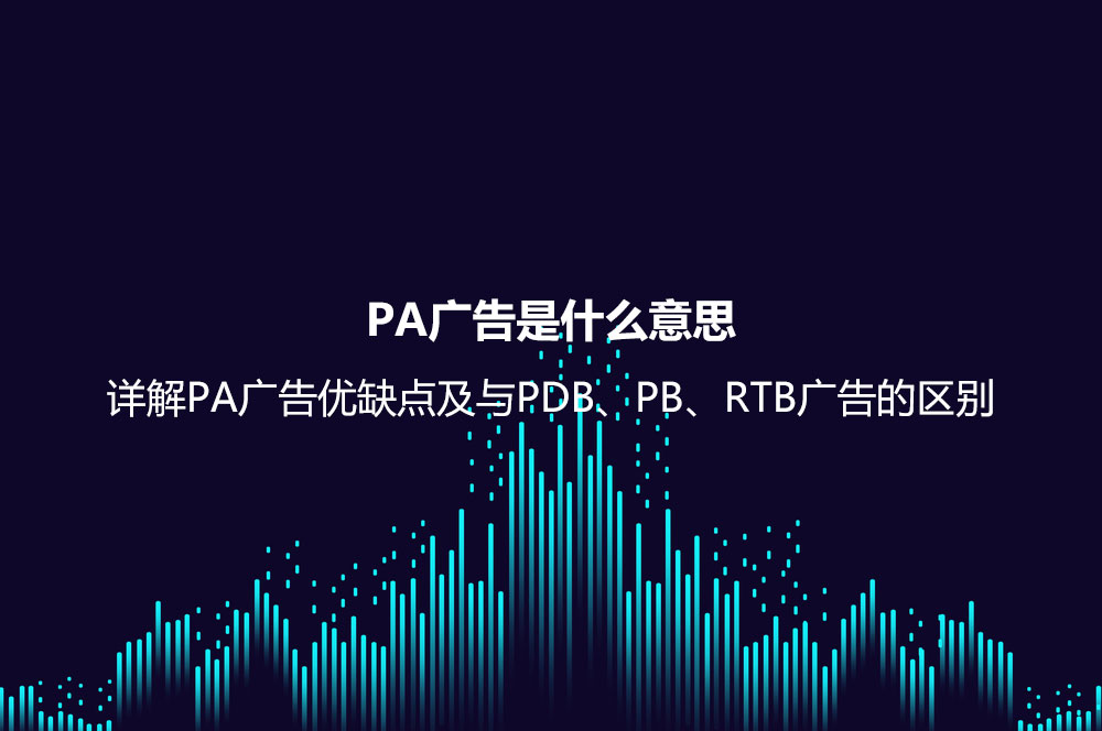 PA廣告是什么意思？詳解PA廣告優(yōu)缺點(diǎn)及與PDB、PB、RTB廣告的區(qū)別