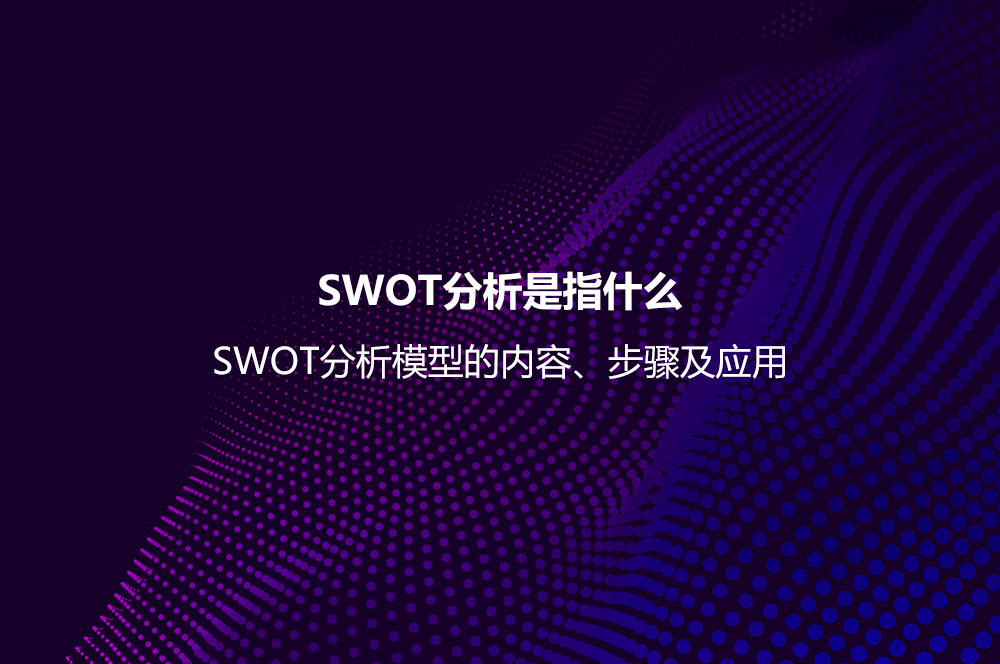 SWOT分析是指什么？SWOT分析模型的內(nèi)容、步驟及應(yīng)用