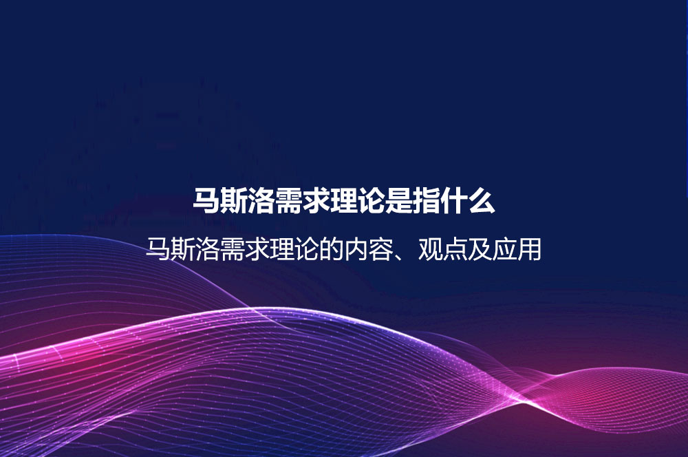 馬斯洛需求理論是指什么？馬斯洛需求理論的內(nèi)容、觀點(diǎn)及應(yīng)用