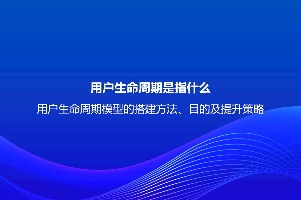 用戶生命周期是指什么？用戶生命周期模型的搭建方法、目的及提升策略