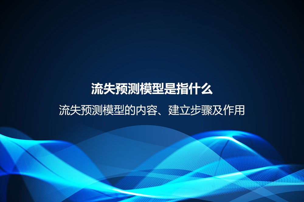 流失預測模型是指什么？流失預測模型的內容、建立步驟及作用