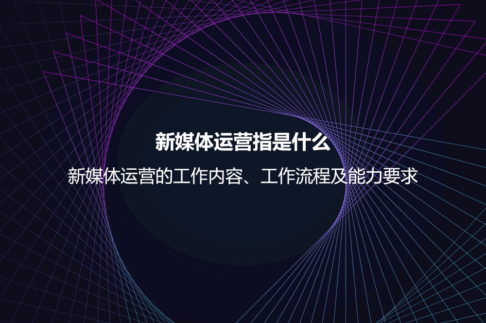 新媒體運(yùn)營(yíng)指是什么？新媒體運(yùn)營(yíng)的工作內(nèi)容、工作流程及能力要求