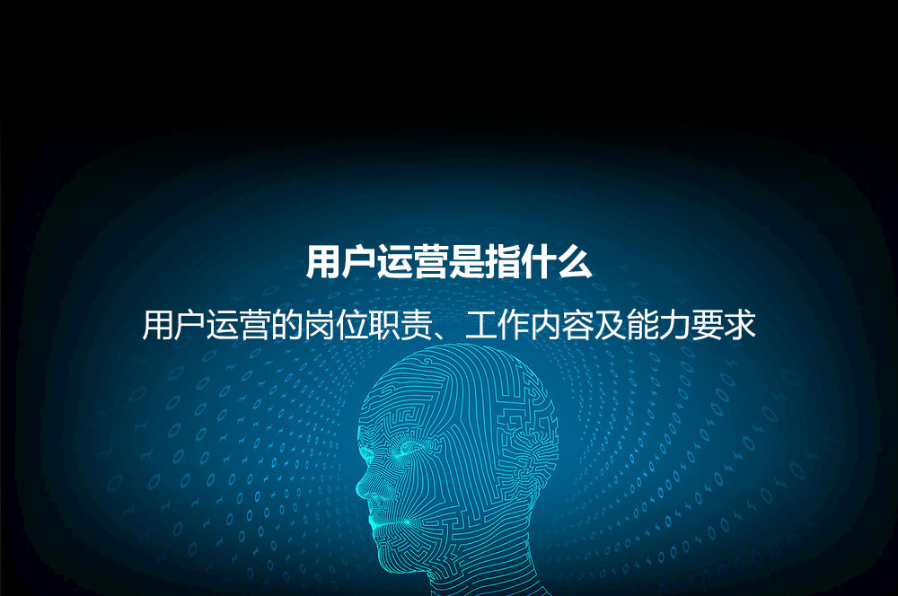 用戶運(yùn)營是指什么？用戶運(yùn)營的崗位職責(zé)、工作內(nèi)容及能力要求