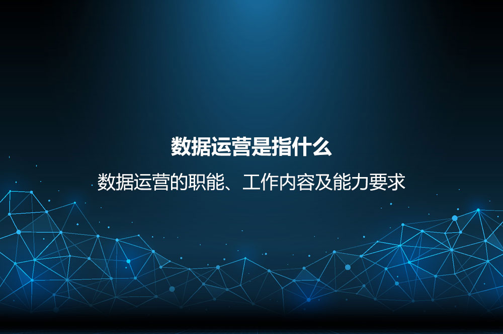 數(shù)據(jù)運(yùn)營是指什么？數(shù)據(jù)運(yùn)營的職能、工作內(nèi)容及能力要求