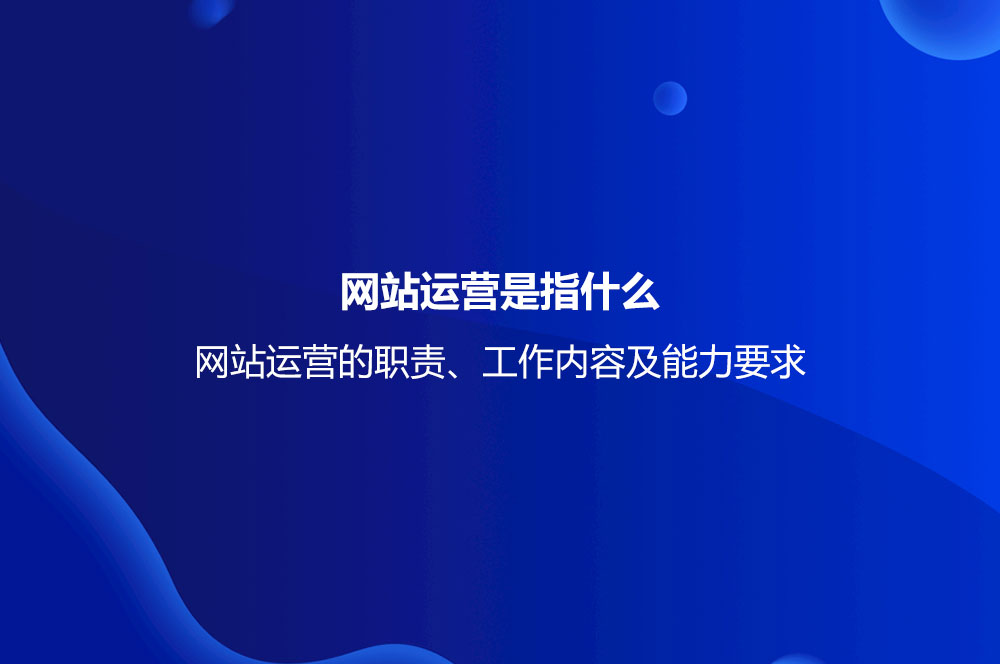 網(wǎng)站運(yùn)營是指什么？網(wǎng)站運(yùn)營的職責(zé)、工作內(nèi)容及能力要求