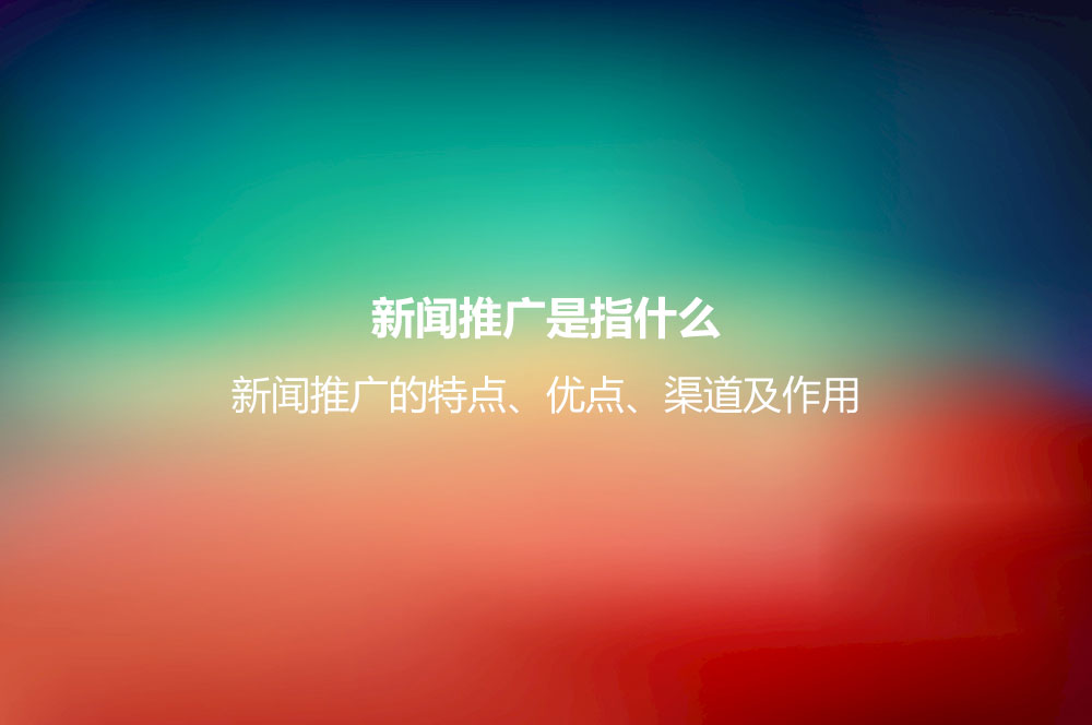 新聞推廣是指什么？新聞推廣的特點、優(yōu)點、渠道及作