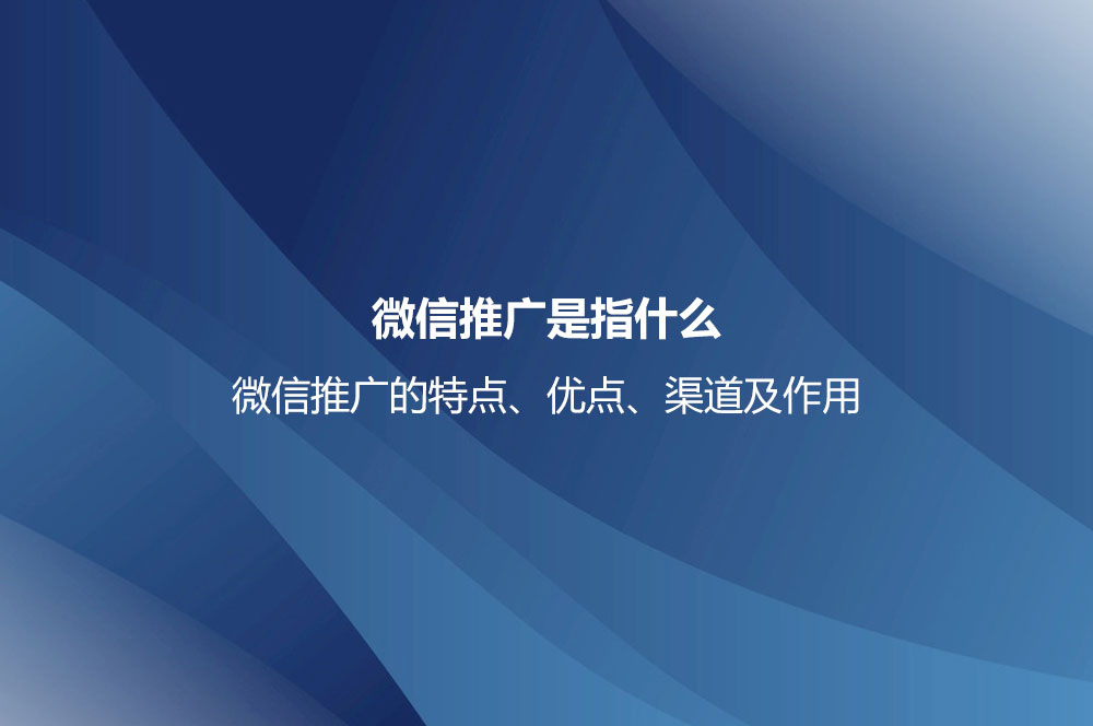 微信推廣是指什么？微信推廣的特點、優(yōu)點、渠道及作用