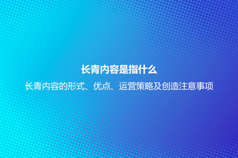 長青內(nèi)容是指什么？長青內(nèi)容的形式、優(yōu)點、運營策略及創(chuàng)造注意事項