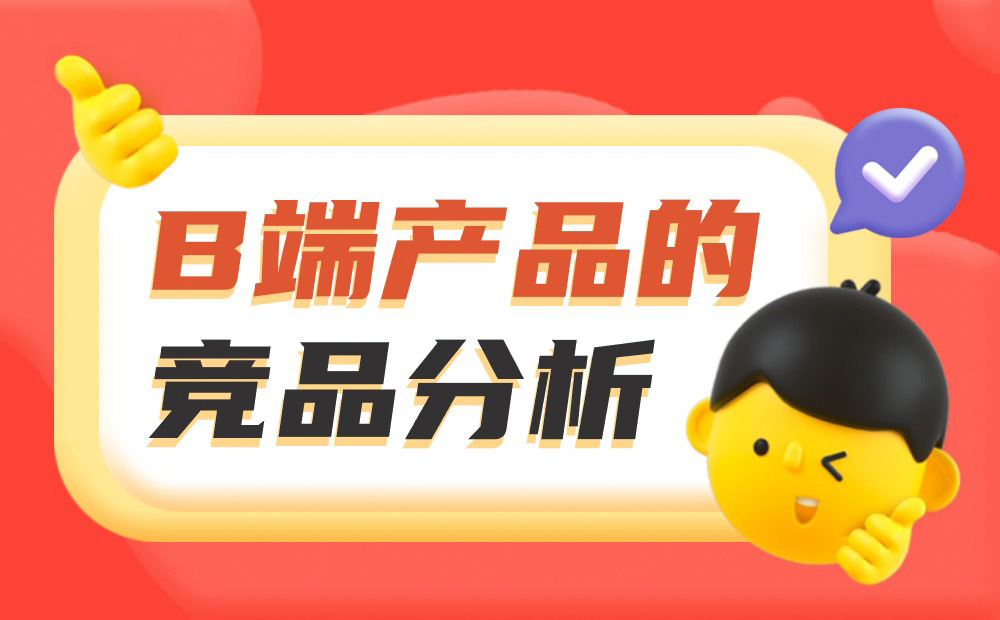 如何做好B端產(chǎn)品的競品分析？我總結(jié)了3個章節(jié)