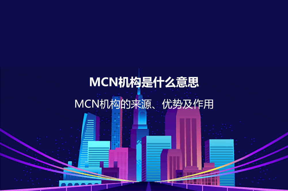 MCN機(jī)構(gòu)是什么意思？MCN機(jī)構(gòu)的來源、優(yōu)勢、價值及作用