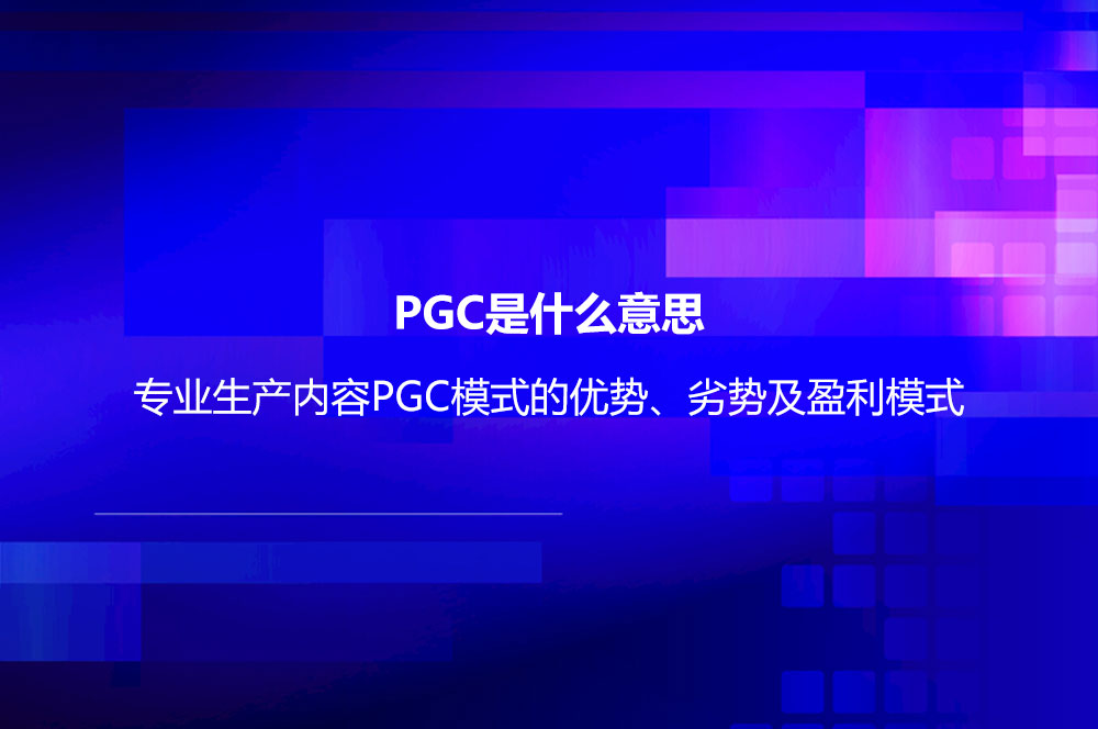 PGC是什么意思？專業(yè)生產(chǎn)內(nèi)容PGC模式的優(yōu)勢(shì)、劣勢(shì)及盈利模式