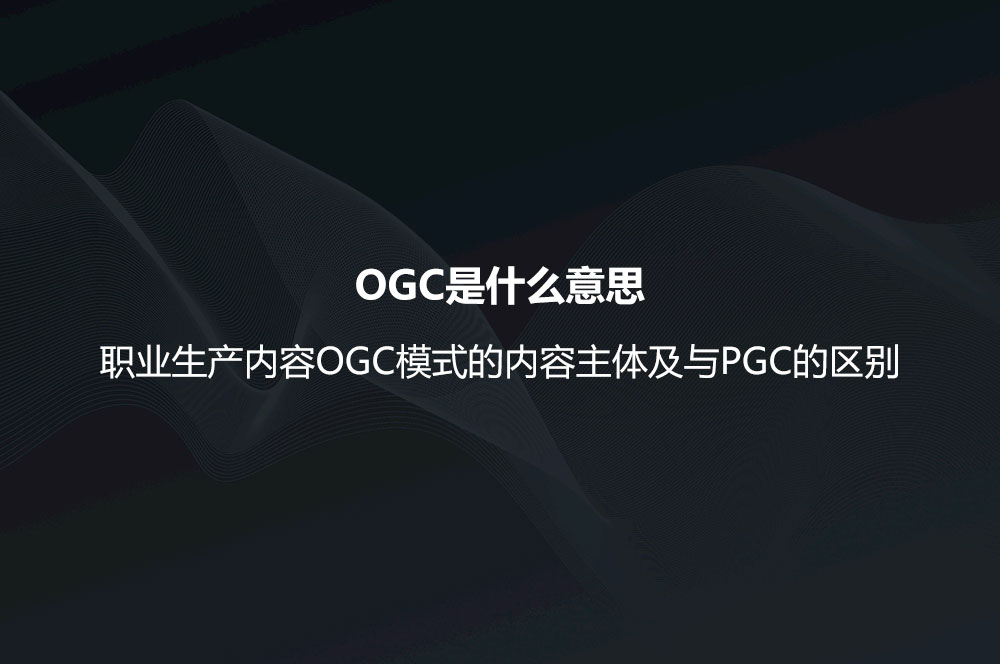 OGC是什么意思？職業(yè)生產(chǎn)內(nèi)容OGC模式的內(nèi)容主體及與PGC的區(qū)別