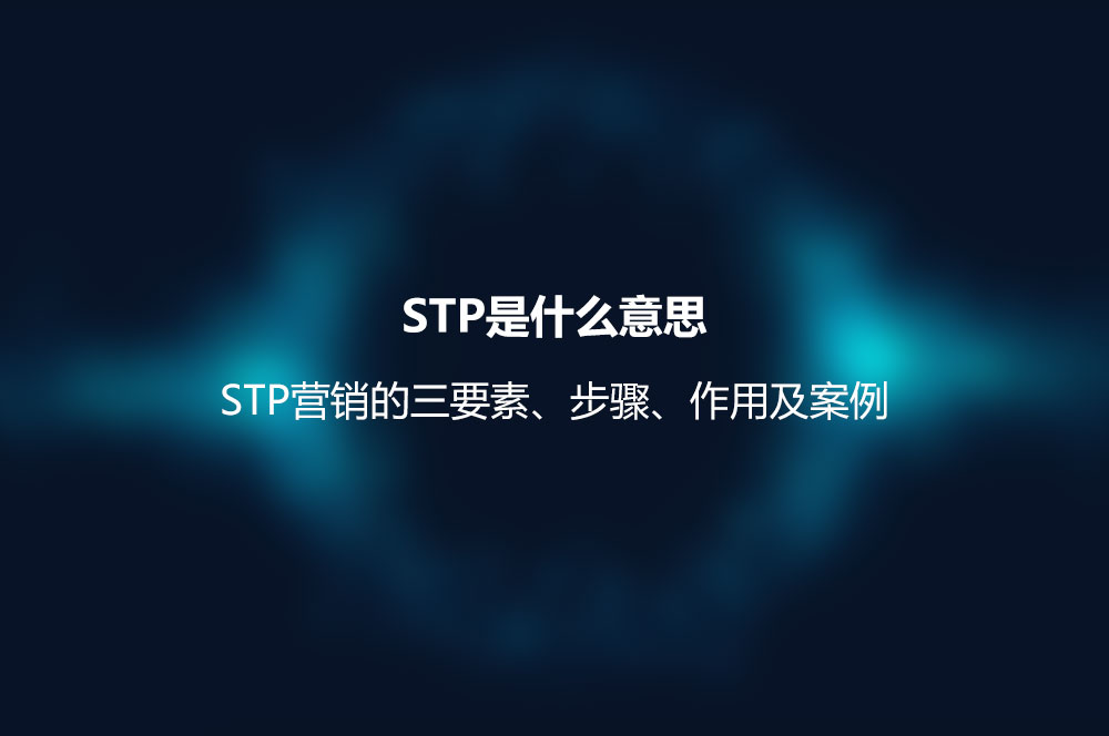 STP是什么意思？STP營(yíng)銷(xiāo)的三要素、步驟、作用及案例
