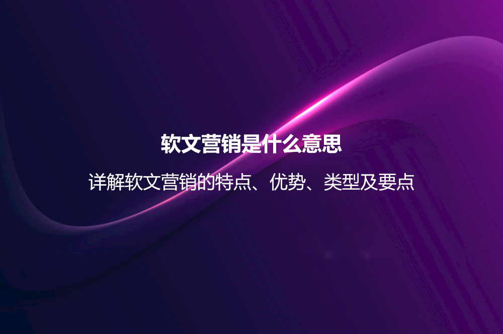 軟文營銷是什么意思？詳解軟文營銷的特點、優(yōu)勢、類型及要點