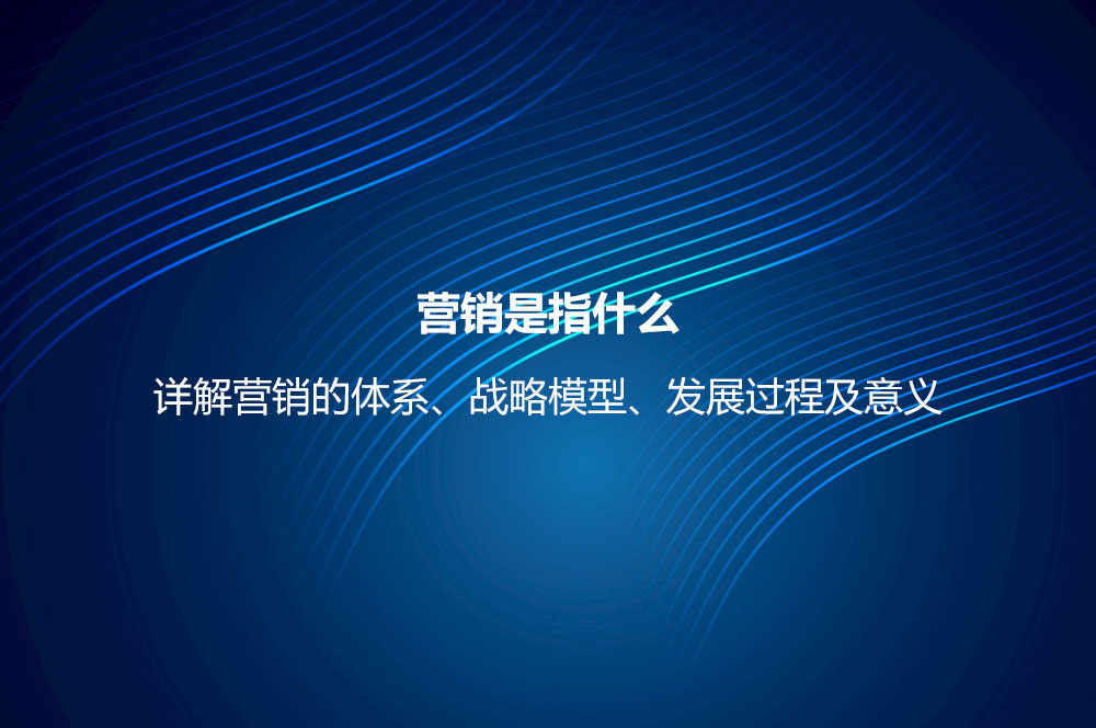 營(yíng)銷(xiāo)是指什么？詳解營(yíng)銷(xiāo)的體系、戰(zhàn)略模型、發(fā)展過(guò)程及意義
