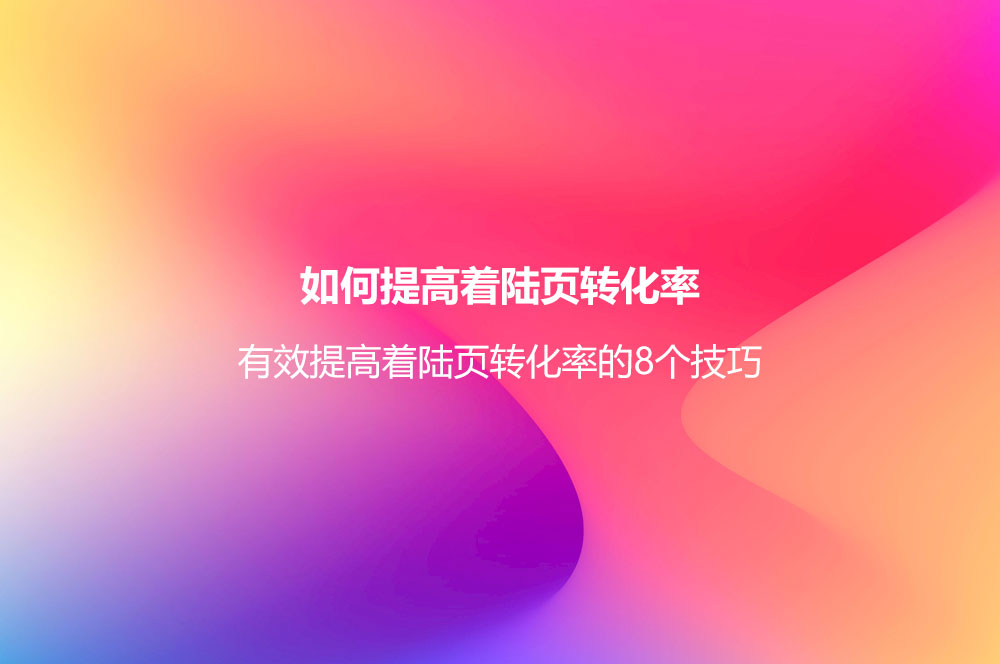 如何提高著陸頁轉(zhuǎn)化率？有效提高著陸頁轉(zhuǎn)化率的8個(gè)技巧