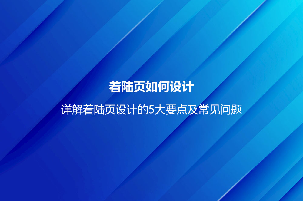 著陸頁如何設(shè)計(jì)？詳解著陸頁設(shè)計(jì)的5大要點(diǎn)及常見問題
